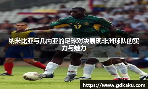 纳米比亚与几内亚的足球对决展现非洲球队的实力与魅力